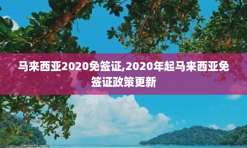 马来西亚2020免签证,2020年起马来西亚免签证政策更新