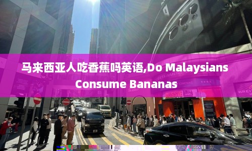 马来西亚人吃香蕉吗英语,Do Malaysians Consume Bananas