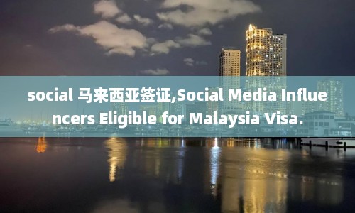 social 马来西亚签证,Social Media Influencers Eligible for Malaysia Visa.