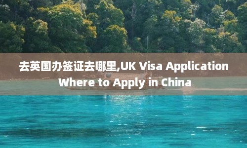 去英国办签证去哪里,UK Visa Application Where to Apply in China