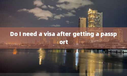 Do I need a visa after getting a passport