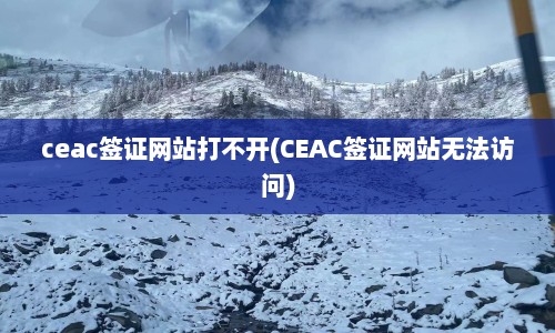 ceac签证网站打不开(CEAC签证网站无法访问)