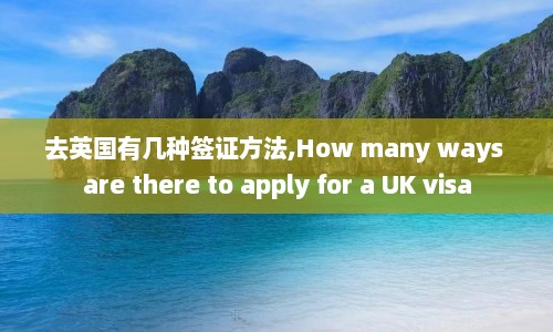 去英国有几种签证方法,How many ways are there to apply for a UK visa