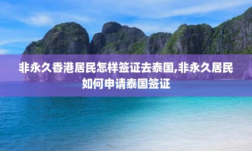 非永久香港居民怎样签证去泰国,非永久居民如何申请泰国签证