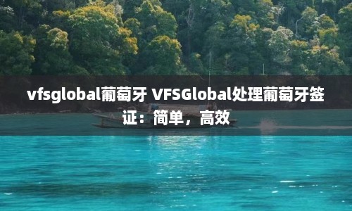 vfsglobal葡萄牙 VFSGlobal处理葡萄牙签证：简单，高效