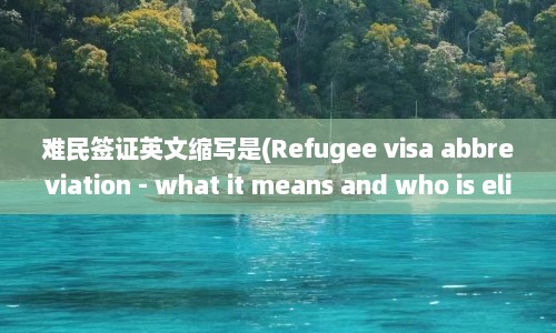 难民签证英文缩写是(Refugee visa abbreviation - what it means and who is eligible