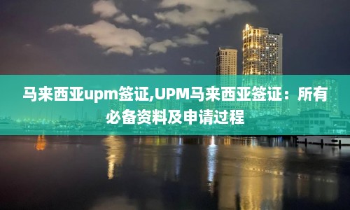 马来西亚upm签证,UPM马来西亚签证：所有必备资料及申请过程