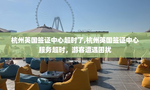 杭州英国签证中心超时了,杭州英国签证中心服务超时，游客遭遇困扰