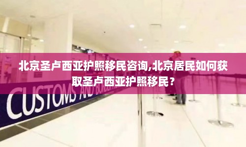 北京圣卢西亚护照移民咨询,北京居民如何获取圣卢西亚护照移民？  第1张