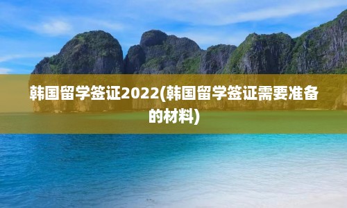 韩国留学签证2022(韩国留学签证需要准备的材料)  第1张