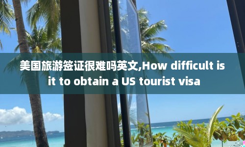 美国旅游签证很难吗英文,How difficult is it to obtain a US tourist visa  第1张