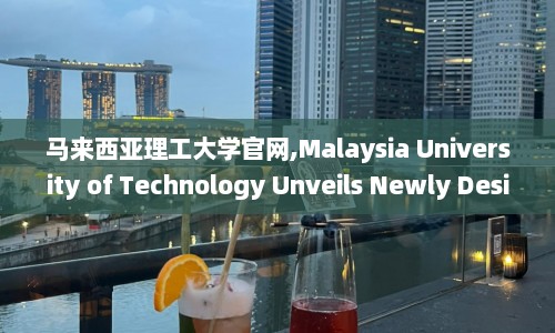 马来西亚理工大学官网,Malaysia University of Technology Unveils Newly Designed Website