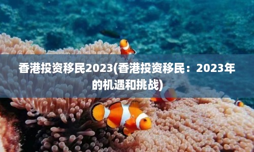香港投资移民2023(香港投资移民：2023年的机遇和挑战)  第1张