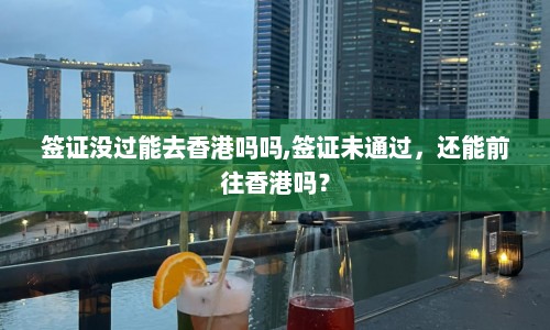 签证没过能去香港吗吗,签证未通过，还能前往香港吗？  第1张