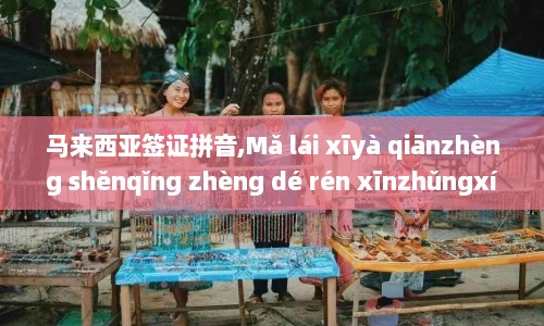 马来西亚签证拼音,Mǎ lái xīyà qiānzhèng shěnqǐng zhèng dé rén xīnzhǔngxíngxíng