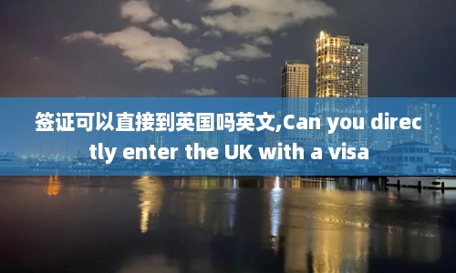 签证可以直接到英国吗英文,Can you directly enter the UK with a visa