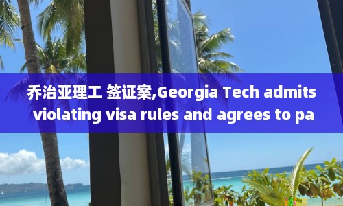 乔治亚理工 签证案,Georgia Tech admits violating visa rules and agrees to pay $1 million settlement