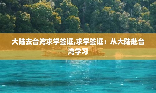 大陆去台湾求学签证,求学签证：从大陆赴台湾学习