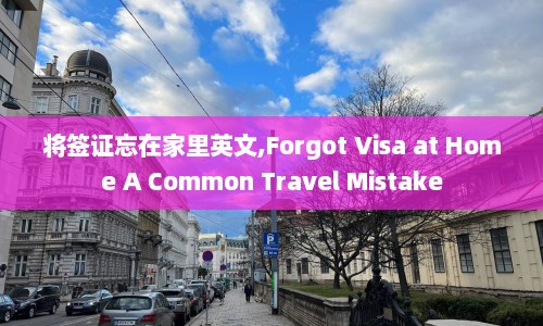 将签证忘在家里英文,Forgot Visa at Home A Common Travel Mistake