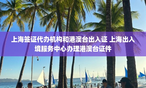 上海签证代办机构和港澳台出入证 上海出入境服务中心办理港澳台证件  第1张