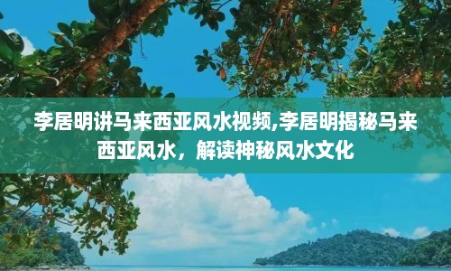 李居明讲马来西亚风水视频,李居明揭秘马来西亚风水，解读神秘风水文化