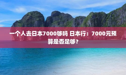 一个人去日本7000够吗 日本行：7000元预算是否足够？
