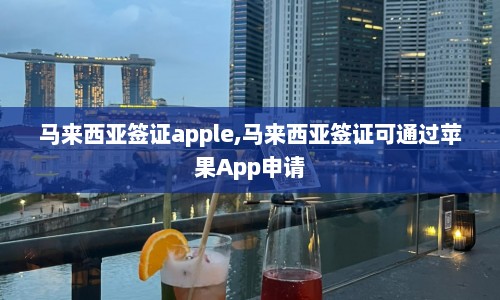 马来西亚签证apple,马来西亚签证可通过苹果App申请