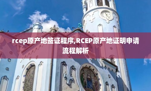 rcep原产地签证程序,RCEP原产地证明申请流程解析