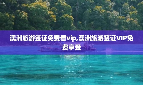 澳洲旅游签证免费看vip,澳洲旅游签证VIP免费享受