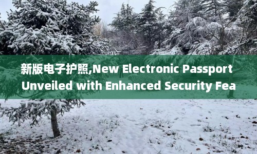 新版电子护照,New Electronic Passport Unveiled with Enhanced Security Features