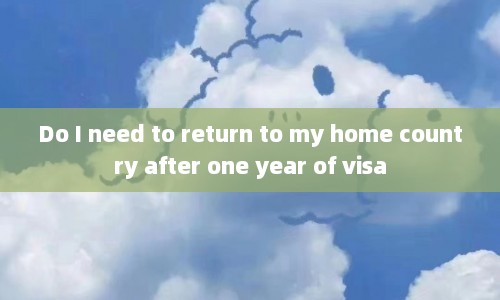Do I need to return to my home country after one year of visa