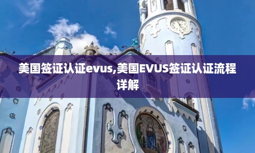 美国签证认证evus,美国EVUS签证认证流程详解