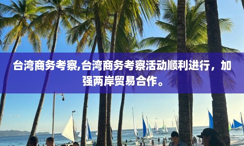台湾商务考察,台湾商务考察活动顺利进行，加强两岸贸易合作。