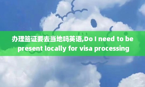 办理签证要去当地吗英语,Do I need to be present locally for visa processing