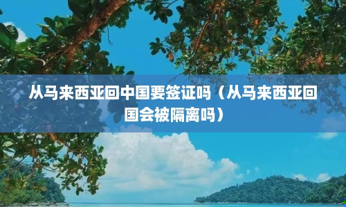 从马来西亚回中国要签证吗（从马来西亚回国会被隔离吗）