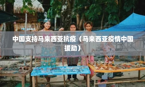 中国支持马来西亚抗疫（马来西亚疫情中国援助）