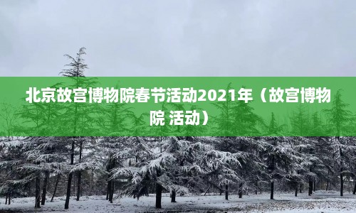 北京故宫博物院春节活动2021年（故宫博物院 活动）