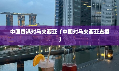 中国香港对马来西亚（中国对马来西亚直播）