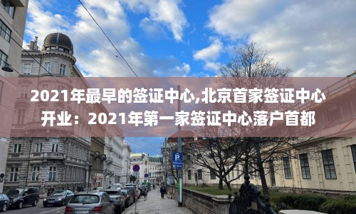 2021年最早的签证中心,北京首家签证中心开业：2021年第一家签证中心落户首都
