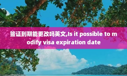 签证到期能更改吗英文,Is it possible to modify visa expiration date