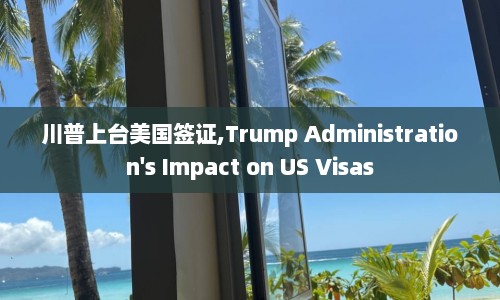 川普上台美国签证,Trump Administration's Impact on US Visas