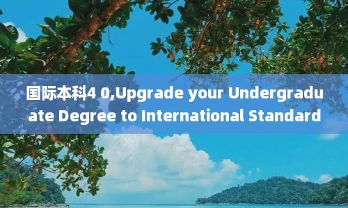 国际本科4 0,Upgrade your Undergraduate Degree to International Standards with a 4.0 - Elevate Your Undergraduate Degree Achieve a 4.0 International Standard