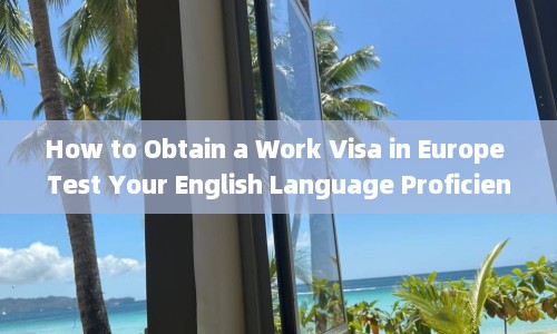 How to Obtain a Work Visa in Europe Test Your English Language Proficiency  第1张