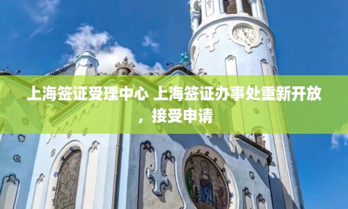 上海签证受理中心 上海签证办事处重新开放，接受申请