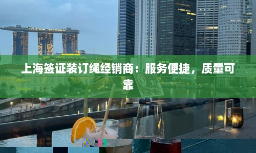 上海签证装订绳经销商：服务便捷，质量可靠