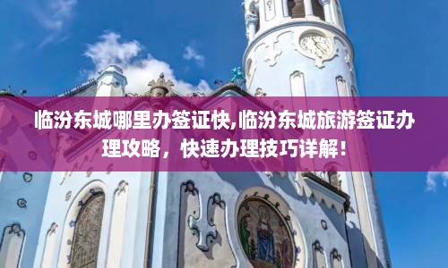 临汾东城哪里办签证快,临汾东城旅游签证办理攻略，快速办理技巧详解！