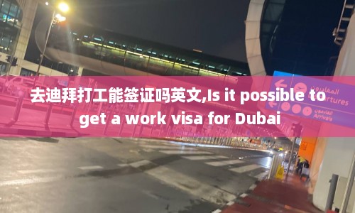 去迪拜打工能签证吗英文,Is it possible to get a work visa for Dubai