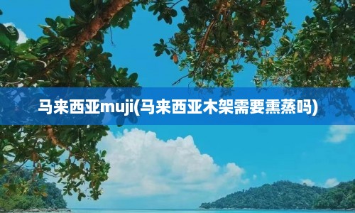 马来西亚muji(马来西亚木架需要熏蒸吗)