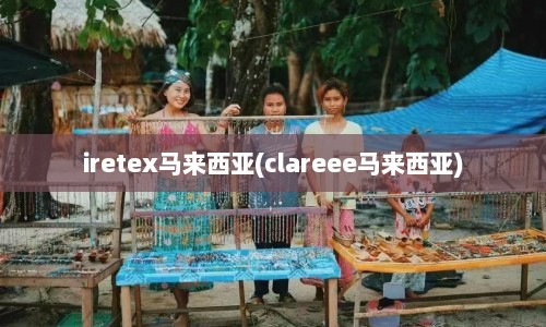 iretex马来西亚(clareee马来西亚)