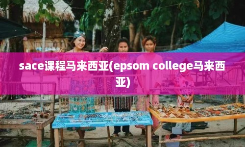sace课程马来西亚(epsom college马来西亚)